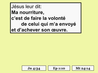 Jésus leur dit: 
Ma nourriture,
c’est de faire la volonté
     de celui qui m’a envoyé
et d’achever son œuvre.




       Jn 4:34    Ep 1:10   Mt 24:14
 