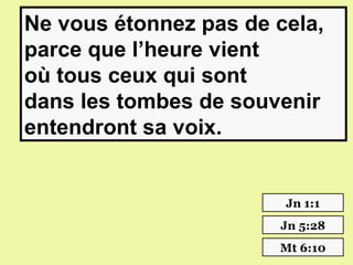Ne vous étonnez pas de cela,
parce que l’heure vient
où tous ceux qui sont
dans les tombes de souvenir
entendront sa voix.


                        Jn 1:1
                       Jn 5:28
                       Mt 6:10
 