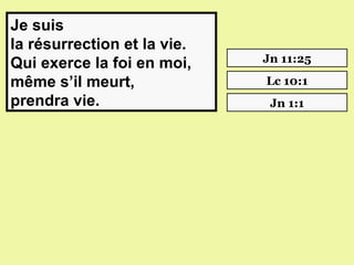 Je suis
la résurrection et la vie.
Qui exerce la foi en moi,    Jn 11:25

même s’il meurt,             Lc 10:1
prendra vie.                  Jn 1:1
 