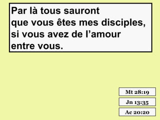 Par là tous sauront
que vous êtes mes disciples,
si vous avez de l’amour
entre vous.



                       Mt 28:19
                       Jn 13:35
                       Ac 20:20
 