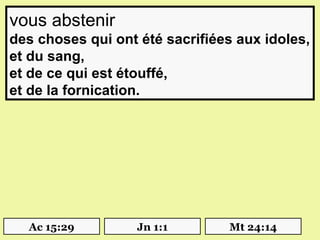 vous abstenir
des choses qui ont été sacrifiées aux idoles,
et du sang,
et de ce qui est étouffé,
et de la fornication.




  Ac 15:29         Jn 1:1       Mt 24:14
 