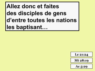 Allez donc et faites
des disciples de gens
d’entre toutes les nations
les baptisant…



                         Lc 21:24
                         Mt 28:19
                         Ac 5:29
 