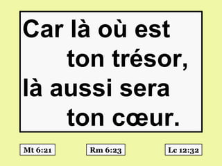 Car là où est
    ton trésor,
là aussi sera
    ton cœur.
Mt 6:21   Rm 6:23   Lc 12:32
 