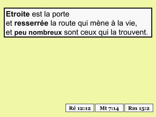 Etroite est la porte
et resserrée la route qui mène à la vie,
et peu nombreux sont ceux qui la trouvent.




                  Ré 12:12   Mt 7:14   Rm 15:2
 