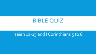 BIBLE QUIZ
Isaiah 12-15 and I Corinthians 5 to 8
 