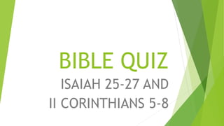 BIBLE QUIZ
ISAIAH 25-27 AND
II CORINTHIANS 5-8
 