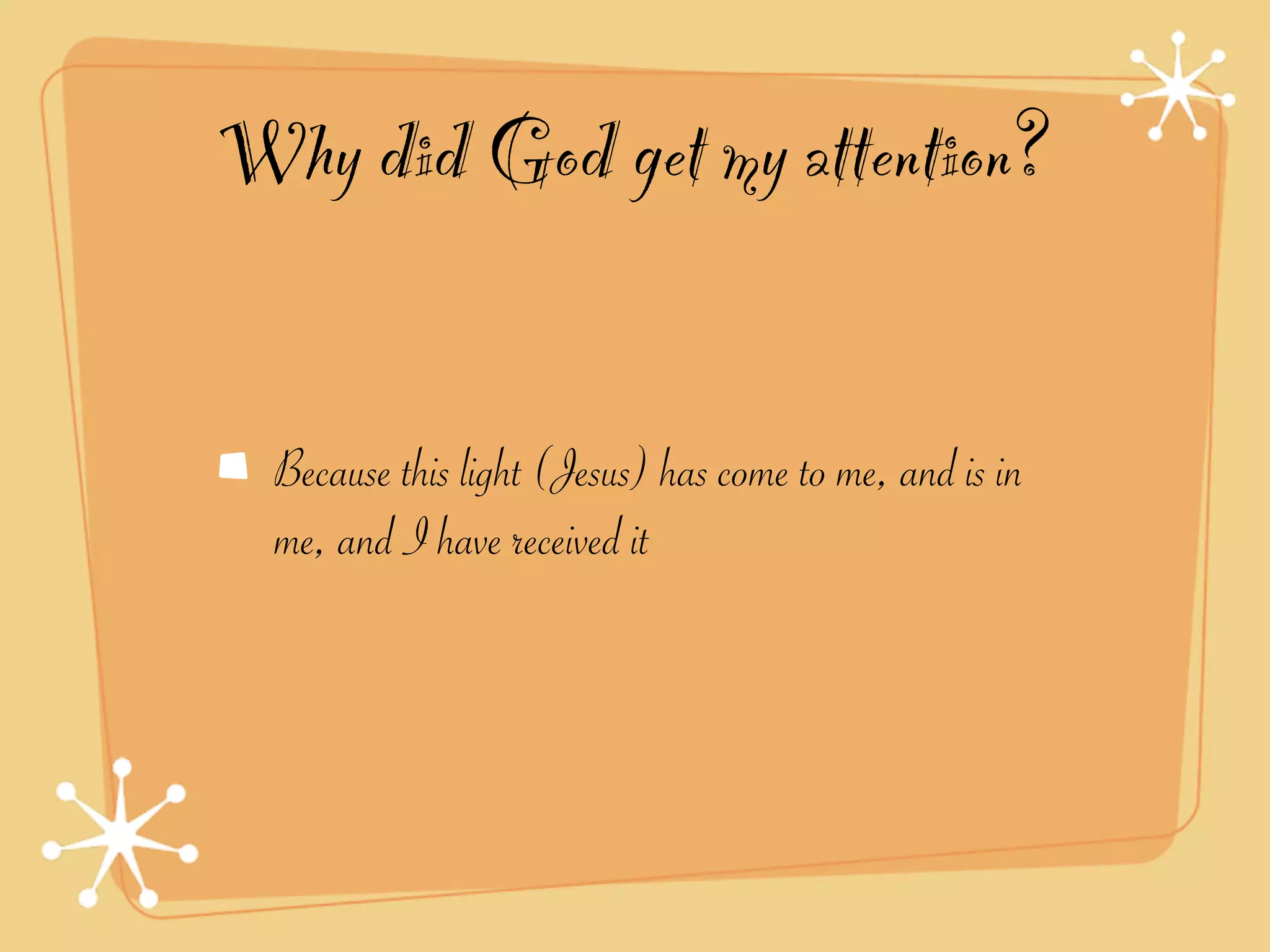 Why did God get my attention?


  Because this light (Jesus) has come to me, and is in
  me, and I have received it
 