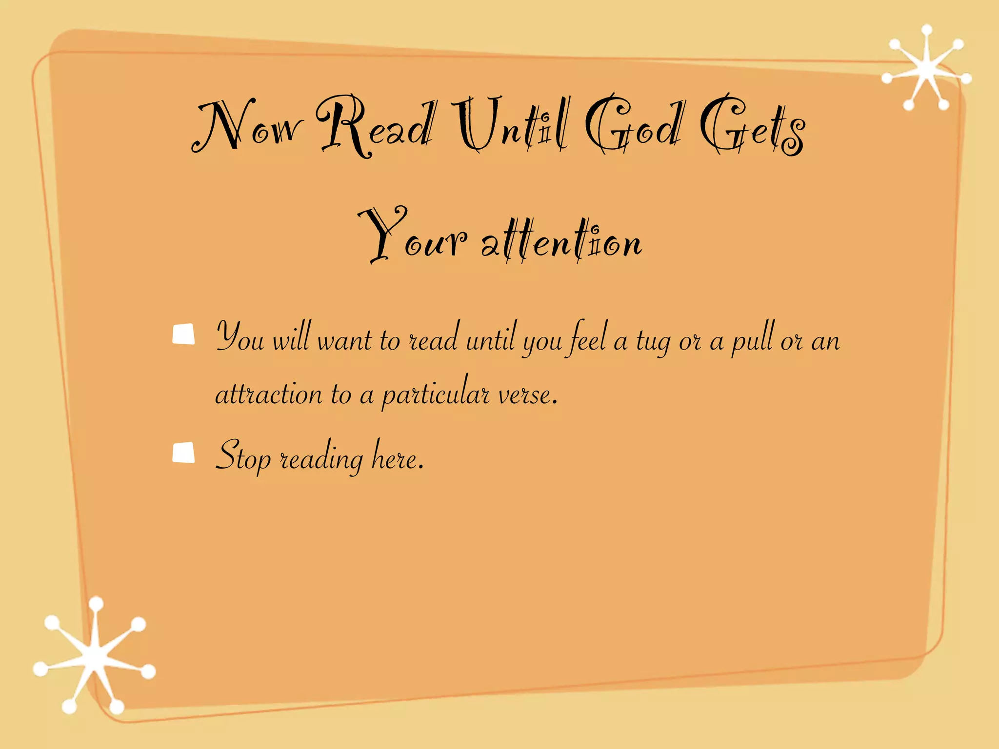 Now Read Until God Gets
     Your attention
You will want to read until you feel a tug or a pull or an
attraction to a particular verse.
Stop reading here.
 