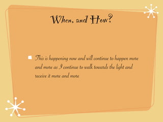When, and How?

This is happening now and will continue to happen more
and more as I continue to walk towards the light and
receive it more and more
 