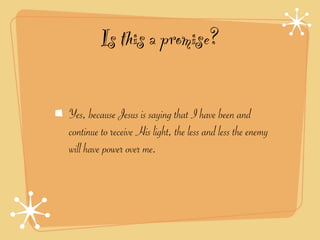 Is this a promise?

Yes, because Jesus is saying that I have been and
continue to receive His light, the less and less the enemy
will have power over me.
 
