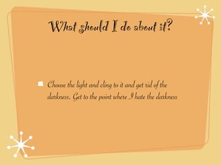 What should I do about it?


Choose the light and cling to it and get rid of the
darkness. Get to the point where I hate the darkness
 