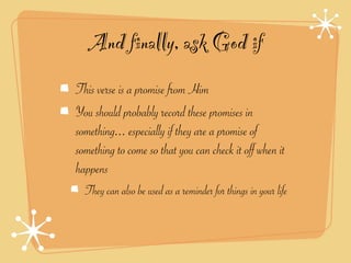 And finally, ask God if
This verse is a promise from Him
You should probably record these promises in
something... especially if they are a promise of
something to come so that you can check it off when it
happens
  They can also be used as a reminder for things in your life
 