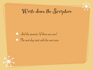 Write down the Scripture

And the promise (if there was one)
The next day start with the next verse
 