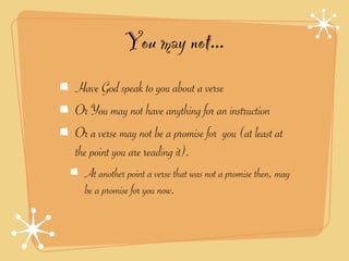 You may not...
Have God speak to you about a verse
Or You may not have anything for an instruction
Or a verse may not be a promise for you (at least at
the point you are reading it).
  At another point a verse that was not a promise then, may
  be a promise for you now.
 