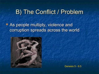 B) The Conflict / ProblemB) The Conflict / Problem
 As people multiply, violence andAs people multiply, violence and
corruption spreads across the worldcorruption spreads across the world
Genesis 5 - 6:5
 