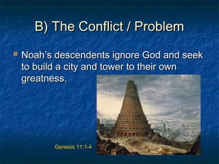 B) The Conflict / ProblemB) The Conflict / Problem
 Noah’s descendents ignore God and seekNoah’s descendents ignore God and seek
to build a city and tower to their ownto build a city and tower to their own
greatness.greatness.
Genesis 11:1-4
 