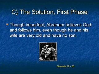 C) The Solution, First PhaseC) The Solution, First Phase
 Though imperfect, Abraham believes GodThough imperfect, Abraham believes God
and follows him, even though he and hisand follows him, even though he and his
wife are very old and have no son.wife are very old and have no son.
Genesis 12 - 20
 