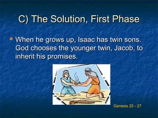 C) The Solution, First PhaseC) The Solution, First Phase
 When he grows up, Isaac has twin sons.When he grows up, Isaac has twin sons.
God chooses the younger twin, Jacob, toGod chooses the younger twin, Jacob, to
inherit his promises.inherit his promises.
Genesis 25 - 27
 