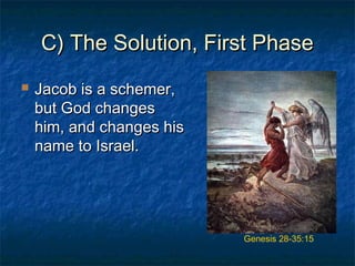 C) The Solution, First PhaseC) The Solution, First Phase
 Jacob is a schemer,Jacob is a schemer,
but God changesbut God changes
him, and changes hishim, and changes his
name to Israel.name to Israel.
Genesis 28-35:15
 