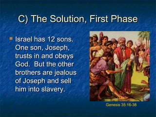 C) The Solution, First PhaseC) The Solution, First Phase
 Israel has 12 sons.Israel has 12 sons.
One son, Joseph,One son, Joseph,
trusts in and obeystrusts in and obeys
God. But the otherGod. But the other
brothers are jealousbrothers are jealous
of Joseph and sellof Joseph and sell
him into slavery.him into slavery.
Genesis 35:16-38
 