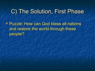 C) The Solution, First PhaseC) The Solution, First Phase
 Puzzle: How can God bless all nationsPuzzle: How can God bless all nations
and restore the world through theseand restore the world through these
people?people?
 