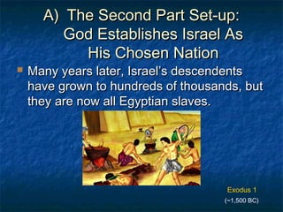 A)A) The Second Part Set-up:The Second Part Set-up:
God Establishes Israel AsGod Establishes Israel As
His Chosen NationHis Chosen Nation
 Many years later, Israel’s descendentsMany years later, Israel’s descendents
have grown to hundreds of thousands, buthave grown to hundreds of thousands, but
they are now all Egyptian slaves.they are now all Egyptian slaves.
Exodus 1
(~1,500 BC)
 