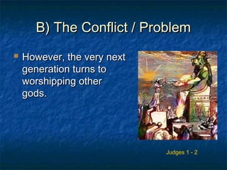 B) The Conflict / ProblemB) The Conflict / Problem
 However, the very nextHowever, the very next
generation turns togeneration turns to
worshipping otherworshipping other
gods.gods.
Judges 1 - 2
 