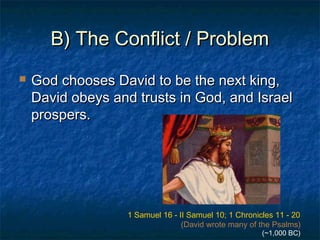 B) The Conflict / ProblemB) The Conflict / Problem
 God chooses David to be the next king,God chooses David to be the next king,
David obeys and trusts in God, and IsraelDavid obeys and trusts in God, and Israel
prospers.prospers.
1 Samuel 16 - II Samuel 10; 1 Chronicles 11 - 20
(David wrote many of the Psalms)
(~1,000 BC)
 
