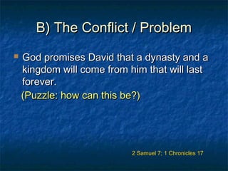 B) The Conflict / ProblemB) The Conflict / Problem
 God promises David that a dynasty and aGod promises David that a dynasty and a
kingdom will come from him that will lastkingdom will come from him that will last
forever.forever.
2 Samuel 7; 1 Chronicles 17
(Puzzle: how can this be?)(Puzzle: how can this be?)
 