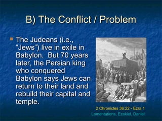 B) The Conflict / ProblemB) The Conflict / Problem
 The Judeans (i.e.,The Judeans (i.e.,
“Jews”) live in exile in“Jews”) live in exile in
Babylon. But 70 yearsBabylon. But 70 years
later, the Persian kinglater, the Persian king
who conqueredwho conquered
Babylon says Jews canBabylon says Jews can
return to their land andreturn to their land and
rebuild their capital andrebuild their capital and
temple.temple.
2 Chronicles 36:22 - Ezra 1
Lamentations, Ezekiel, Daniel
 