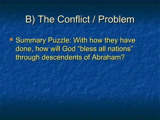 B) The Conflict / ProblemB) The Conflict / Problem
 Summary Puzzle: With how they haveSummary Puzzle: With how they have
done, how will God “bless all nations”done, how will God “bless all nations”
through descendents of Abraham?through descendents of Abraham?
 
