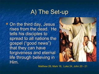 A) The Set-upA) The Set-up
 On the third day, JesusOn the third day, Jesus
rises from the dead. Herises from the dead. He
tells his disciples totells his disciples to
spread to all nations thespread to all nations the
gospel (“good news”)gospel (“good news”)
that they can havethat they can have
forgiveness and eternalforgiveness and eternal
life through believing inlife through believing in
Him.Him.
Matthew 28; Mark 16, Luke 24, John 20 - 21
 