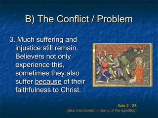 B) The Conflict / ProblemB) The Conflict / Problem
3. Much suffering and3. Much suffering and
injustice still remain.injustice still remain.
Believers not onlyBelievers not only
experience this,experience this,
sometimes they alsosometimes they also
suffersuffer becausebecause of theirof their
faithfulness to Christ.faithfulness to Christ.
Acts 2 - 28
(also mentioned in many of the Epistles)
 