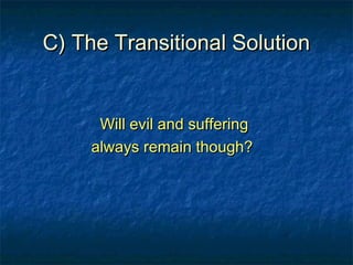 C) The Transitional SolutionC) The Transitional Solution
Will evil and sufferingWill evil and suffering
always remain though?always remain though?
 