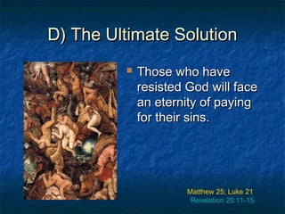D) The Ultimate SolutionD) The Ultimate Solution
 Those who haveThose who have
resisted God will faceresisted God will face
an eternity of payingan eternity of paying
for their sins.for their sins.
Matthew 25; Luke 21
Revelation 20:11-15
 