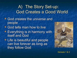 A)A) The Story Set-up:The Story Set-up:
God Creates a Good WorldGod Creates a Good World
 God creates the universe andGod creates the universe and
peoplepeople
 God tells man how to liveGod tells man how to live
 Everything is in harmony withEverything is in harmony with
itself and Goditself and God
 Life is beautiful and peopleLife is beautiful and people
can live forever as long ascan live forever as long as
they follow Godthey follow God
Genesis 1 & 2
 