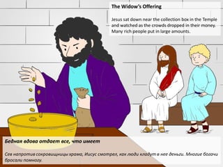 The Widow’s Offering
Jesus sat down near the collection box in the Temple
and watched as the crowds dropped in their money.
Many rich people put in large amounts.
Бедная вдова отдает все, что имеет
Сев напротив сокровищницы храма, Иисус смотрел, как люди кладут в нее деньги. Многие богачи
бросали помногу.
 