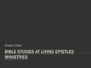 BIBLE STUDIES AT LIVING EPISTLES
MINISTRIES
Sheila Vitale
 