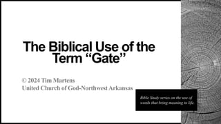 © 2024 Tim Martens
United Church of God-NorthwestArkansas
The Biblical Use of the
Term “Gate”
Bible Study series on the use of
words that bring meaning to life.
 