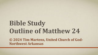 Bible Study
…
Outline of Matthew 24
© 2024 Tim Martens, United Church of God-
Northwest Arkansas
 