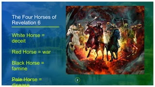 2
ADD A FOOTER
The Four Horses of
Revelation 6
White Horse =
deceit
Red Horse = war
Black Horse =
famine
Pale Horse =
disease
 