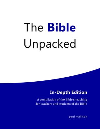 The Bible
Unpacked
In-Depth Edition
A compilation of the Bible’s teaching
for teachers and students of the Bible
paul mallison
 
