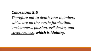 Colossians 3:5
Therefore put to death your members
which are on the earth: fornication,
uncleanness, passion, evil desire, and
covetousness, which is idolatry.
 