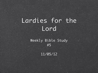 Lardies for the
     Lord
  Weekly Bible Study
          #5

       11/05/12
 