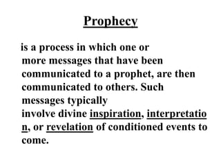 Prophecy
is a process in which one or
more messages that have been
communicated to a prophet, are then
communicated to others. Such
messages typically
involve divine inspiration, interpretatio
n, or revelation of conditioned events to
come.
 
