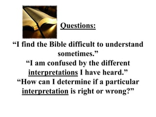 Questions:

“I find the Bible difficult to understand
               sometimes.”
     “I am confused by the different
      interpretations I have heard.”
 “How can I determine if a particular
   interpretation is right or wrong?”
 