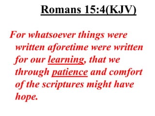 Romans 15:4(KJV)

For whatsoever things were
 written aforetime were written
 for our learning, that we
 through patience and comfort
 of the scriptures might have
 hope.
 