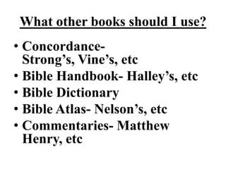What other books should I use?
• Concordance-
  Strong‟s, Vine‟s, etc
• Bible Handbook- Halley‟s, etc
• Bible Dictionary
• Bible Atlas- Nelson‟s, etc
• Commentaries- Matthew
  Henry, etc
 