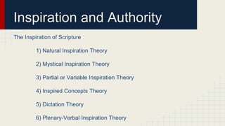 Inspiration and Authority
The Inspiration of Scripture
1) Natural Inspiration Theory
2) Mystical Inspiration Theory
3) Partial or Variable Inspiration Theory
4) Inspired Concepts Theory
5) Dictation Theory
6) Plenary-Verbal Inspiration Theory
 