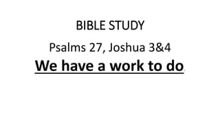 BIBLE STUDY
Psalms 27, Joshua 3&4
We have a work to do.
 